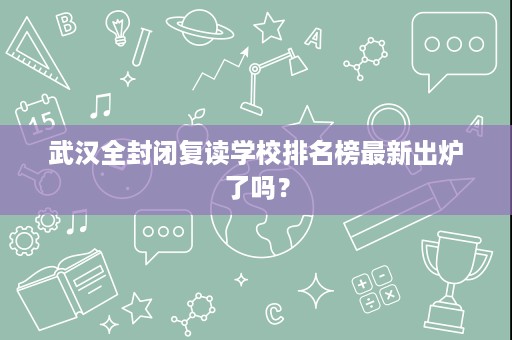 武汉全封闭复读学校排名榜最新出炉了吗? 武汉全封闭复读学校排名榜最新出炉了吗?