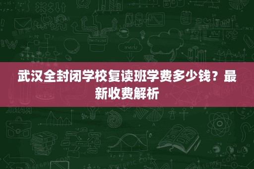 武汉全封闭学校复读班学费多少钱?最新收费解析 武汉全封闭学校复读班学费多少钱?最新收费解析