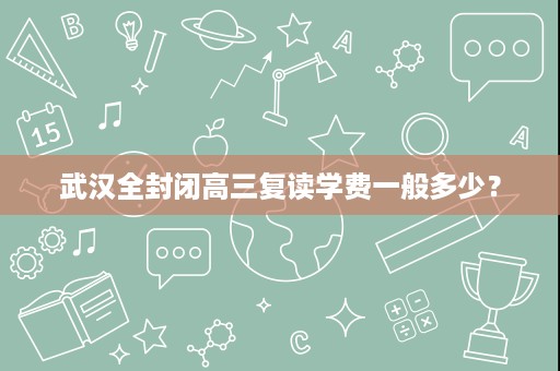 武汉全封闭高三复读学费一般多少? 武汉全封闭高三复读学费一般多少?