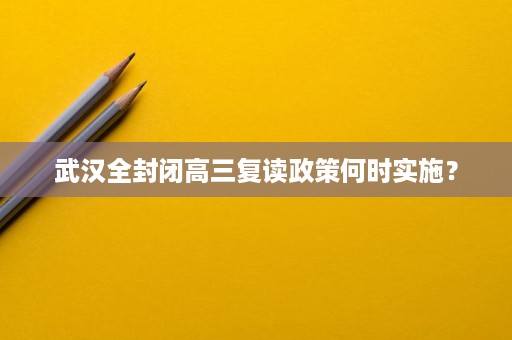 武汉全封闭高三复读政策何时实施? 武汉全封闭高三复读政策何时实施?