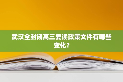武汉全封闭高三复读政策文件有哪些变化? 武汉全封闭高三复读政策文件有哪些变化?