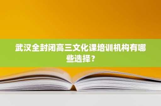 武汉全封闭高三文化课培训机构有哪些选择? 武汉全封闭高三文化课培训机构有哪些选择?