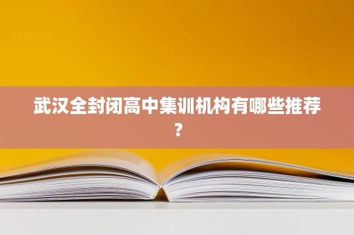 武汉全封闭高中集训机构有哪些推荐? 武汉全封闭高中集训机构有哪些推荐?