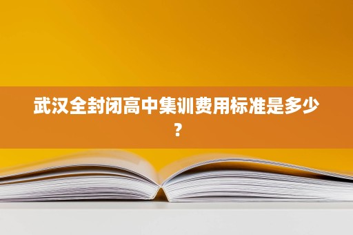 武汉全封闭高中集训费用标准是多少？