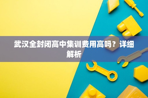 武汉全封闭高中集训费用高吗?详细解析 武汉全封闭高中集训费用高吗?详细解析