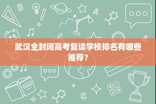 武汉全封闭高考复读学校排名有哪些推荐？
