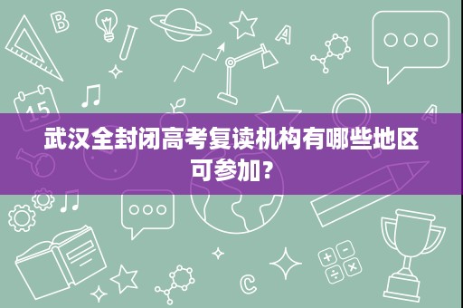武汉全封闭高考复读机构有哪些地区可参加? 武汉全封闭高考复读机构有哪些地区可参加?