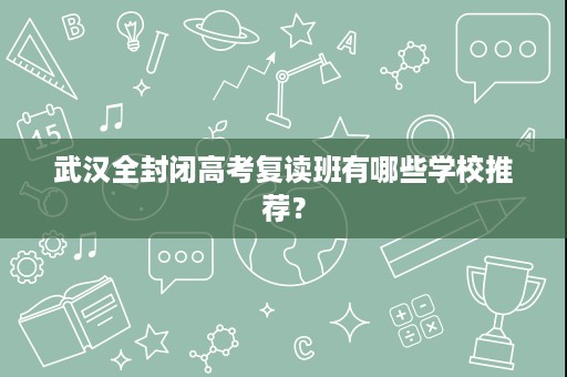 武汉全封闭高考复读班有哪些学校推荐? 武汉全封闭高考复读班有哪些学校推荐?