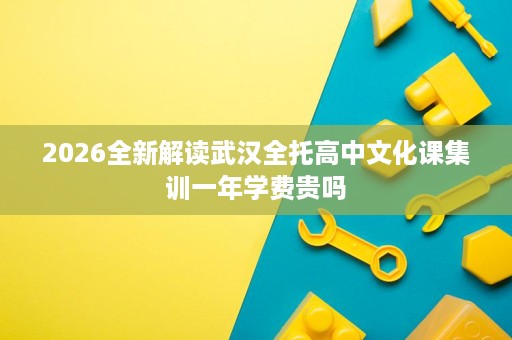 2026全新解读武汉全托高中文化课集训一年学费贵吗 2026全新解读武汉全托高中文化课集训一年学费贵吗