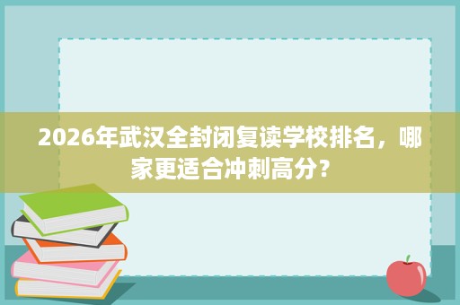2026年武汉全封闭复读学校排名,哪家更适合冲刺高分? 2026年武汉全封闭复读学校排名,哪家更适合冲刺高分?