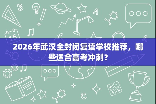 2026年武汉全封闭复读学校推荐,哪些适合高考冲刺? 2026年武汉全封闭复读学校推荐,哪些适合高考冲刺?