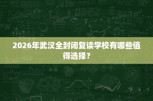 2026年武汉全封闭复读学校有哪些值得选择? 2026年武汉全封闭复读学校有哪些值得选择?