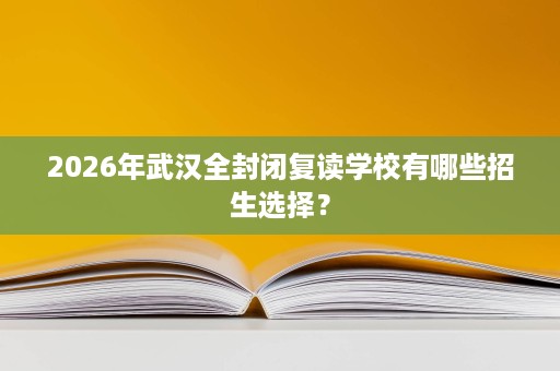 2026年武汉全封闭复读学校有哪些招生选择? 2026年武汉全封闭复读学校有哪些招生选择?