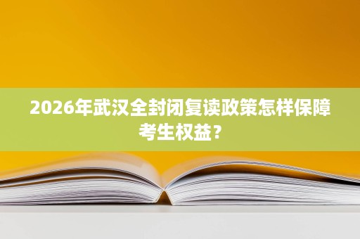 2026年武汉全封闭复读政策怎样保障考生权益? 2026年武汉全封闭复读政策怎样保障考生权益?