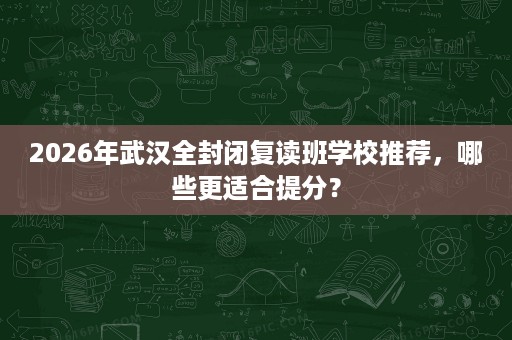 2026年武汉全封闭复读班学校推荐,哪些更适合提分? 2026年武汉全封闭复读班学校推荐,哪些更适合提分?