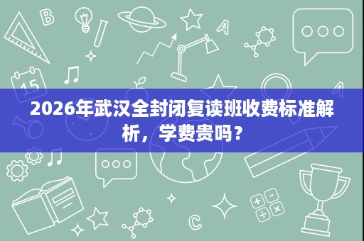 2026年武汉全封闭复读班收费标准解析,学费贵吗? 2026年武汉全封闭复读班收费标准解析,学费贵吗?