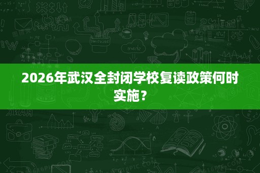 2026年武汉全封闭学校复读政策何时实施? 2026年武汉全封闭学校复读政策何时实施?