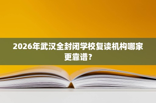 2026年武汉全封闭学校复读机构哪家更靠谱? 2026年武汉全封闭学校复读机构哪家更靠谱?