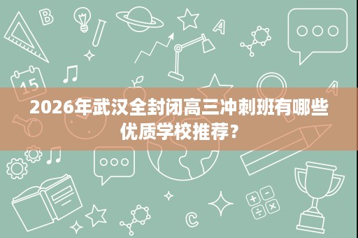 2026年武汉全封闭高三冲刺班有哪些优质学校推荐? 2026年武汉全封闭高三冲刺班有哪些优质学校推荐?