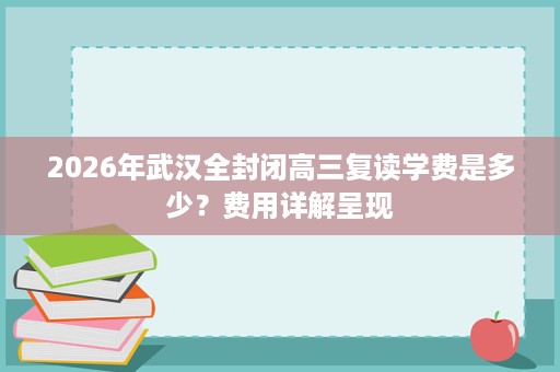2026年武汉全封闭高三复读学费是多少?费用详解呈现 2026年武汉全封闭高三复读学费是多少?费用详解呈现