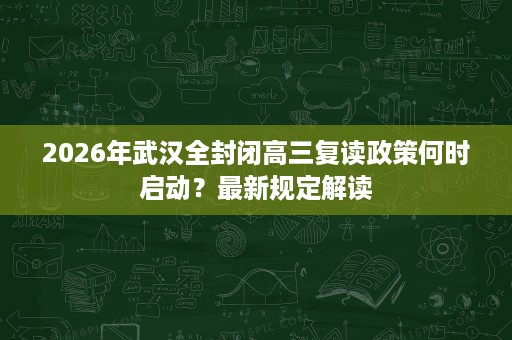 2026年武汉全封闭高三复读政策何时启动?最新规定解读 2026年武汉全封闭高三复读政策何时启动?最新规定解读
