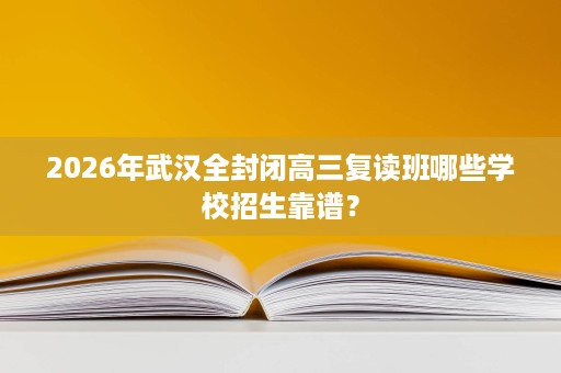 2026年武汉全封闭高三复读班哪些学校招生靠谱? 2026年武汉全封闭高三复读班哪些学校招生靠谱?