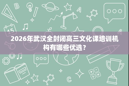 2026年武汉全封闭高三文化课培训机构有哪些优选? 2026年武汉全封闭高三文化课培训机构有哪些优选?