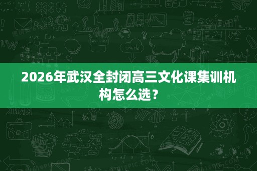 2026年武汉全封闭高三文化课集训机构怎么选? 2026年武汉全封闭高三文化课集训机构怎么选?