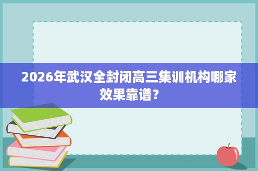 2026年武汉全封闭高三集训机构哪家效果靠谱? 2026年武汉全封闭高三集训机构哪家效果靠谱?