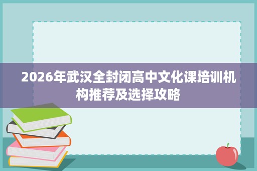 2026年武汉全封闭高中文化课培训机构推荐及选择攻略 2026年武汉全封闭高中文化课培训机构推荐及选择攻略