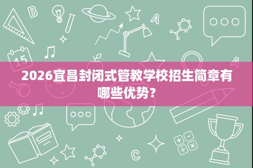 2026宜昌封闭式管教学校招生简章有哪些优势? 2026宜昌封闭式管教学校招生简章有哪些优势?