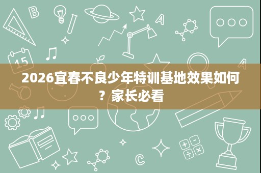 2026宜春不良少年特训基地效果如何?家长必看 2026宜春不良少年特训基地效果如何?家长必看