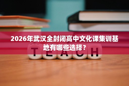2026年武汉全封闭高中文化课集训基地有哪些选择? 2026年武汉全封闭高中文化课集训基地有哪些选择?