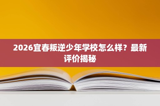 2026宜春叛逆少年学校怎么样?最新评价揭秘 2026宜春叛逆少年学校怎么样?最新评价揭秘