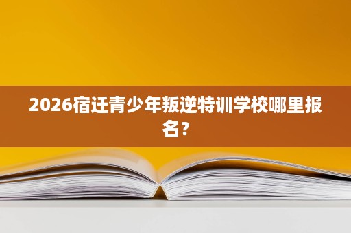 2026宿迁青少年叛逆特训学校哪里报名? 2026宿迁青少年叛逆特训学校哪里报名?