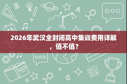 2026年武汉全封闭高中集训费用详解，值不值？