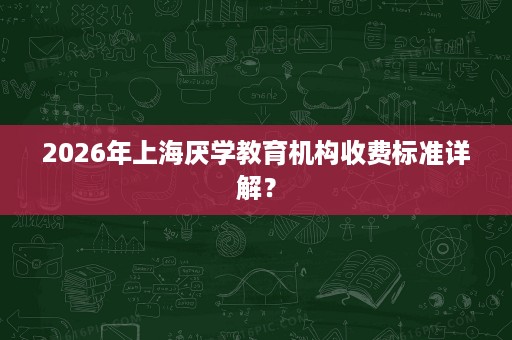 2026年上海厌学教育机构收费标准详解? 2026年上海厌学教育机构收费标准详解?