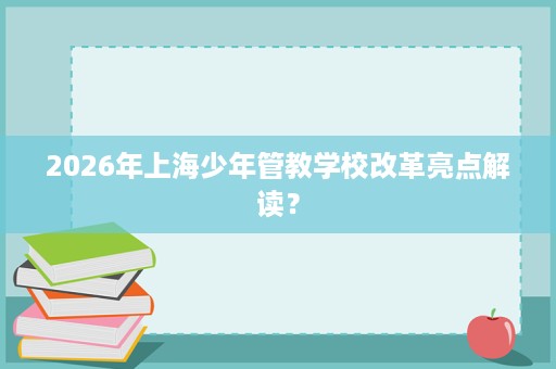 2026年上海少年管教学校改革亮点解读? 2026年上海少年管教学校改革亮点解读?
