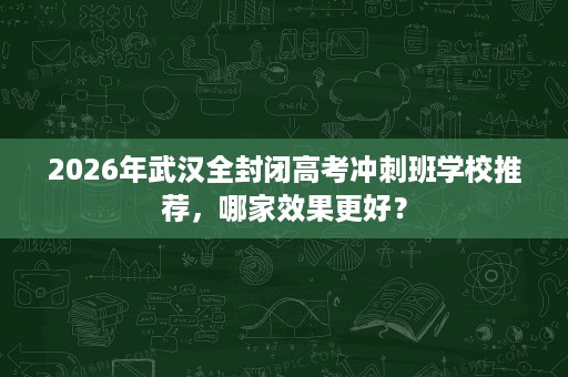 2026年武汉全封闭高考冲刺班学校推荐,哪家效果更好? 2026年武汉全封闭高考冲刺班学校推荐,哪家效果更好?