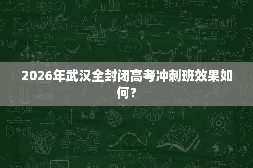 2026年武汉全封闭高考冲刺班效果如何? 2026年武汉全封闭高考冲刺班效果如何?