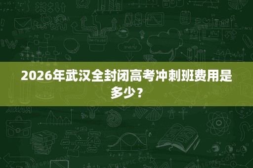 2026年武汉全封闭高考冲刺班费用是多少？