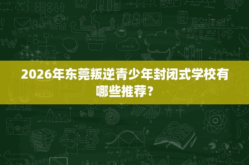 2026年东莞叛逆青少年封闭式学校有哪些推荐？