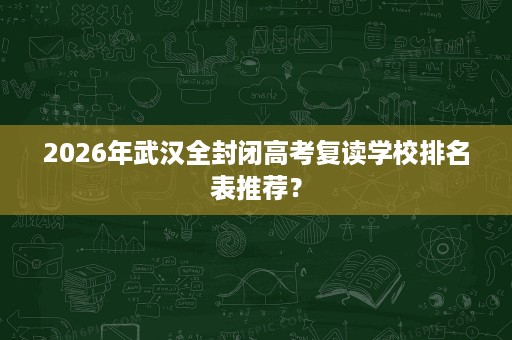 2026年武汉全封闭高考复读学校排名表推荐？