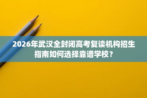 2026年武汉全封闭高考复读机构招生指南如何选择靠谱学校？