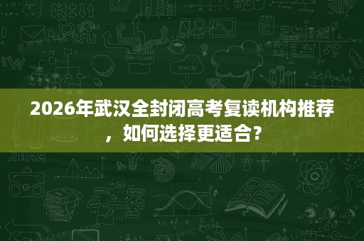 2026年武汉全封闭高考复读机构推荐,如何选择更适合? 2026年武汉全封闭高考复读机构推荐,如何选择更适合?