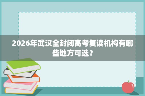 2026年武汉全封闭高考复读机构有哪些地方可选？