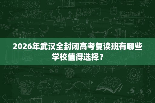 2026年武汉全封闭高考复读班有哪些学校值得选择? 2026年武汉全封闭高考复读班有哪些学校值得选择?