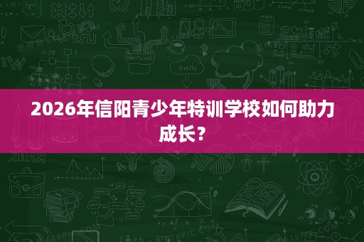 2026年信阳青少年特训学校如何助力成长? 2026年信阳青少年特训学校如何助力成长?