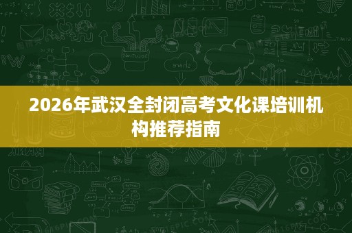2026年武汉全封闭高考文化课培训机构推荐指南 2026年武汉全封闭高考文化课培训机构推荐指南