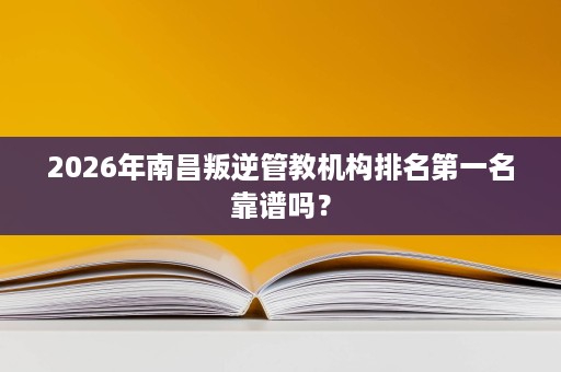 2026年南昌叛逆管教机构排名第一名靠谱吗？